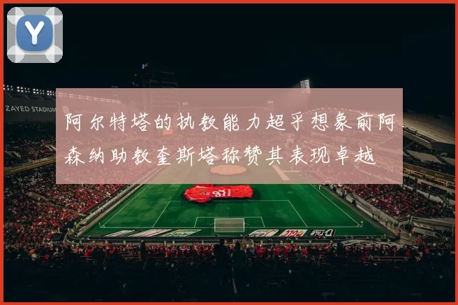 阿尔特塔的执教能力超乎想象前阿森纳助教奎斯塔称赞其表现卓越