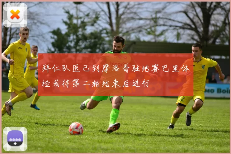 拜仁队医已到摩洛哥驻地赛巴里体检或待第二轮结束后进行