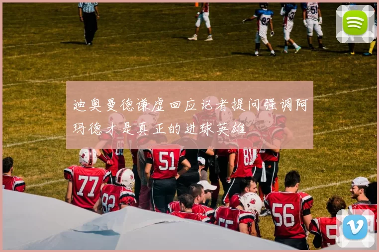 迪奥曼德谦虚回应记者提问强调阿玛德才是真正的进球英雄
