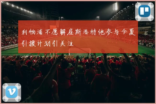 利物浦不愿解雇斯洛特他参与今夏引援计划引关注