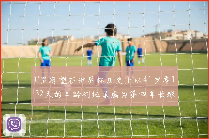 C罗有望在世界杯历史上以41岁零132天的年龄创纪录成为第四年长球员