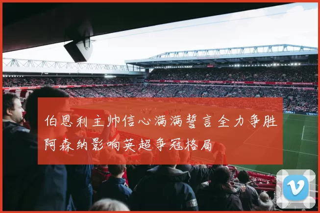 伯恩利主帅信心满满誓言全力争胜阿森纳影响英超争冠格局