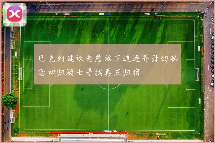 巴克利建议老詹放下追逐乔丹的执念回归骑士寻找真正归宿