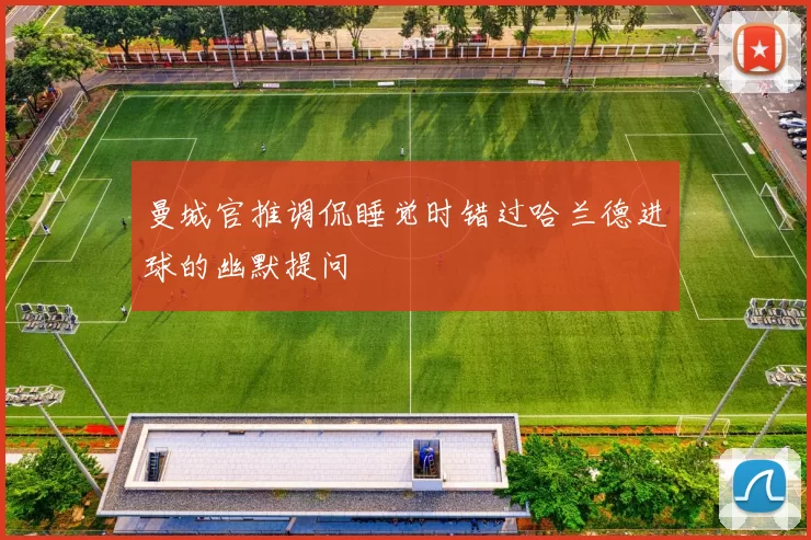 曼城官推调侃睡觉时错过哈兰德进球的幽默提问