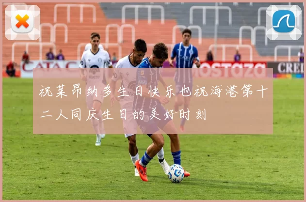祝莱昂纳多生日快乐也祝海港第十二人同庆生日的美好时刻