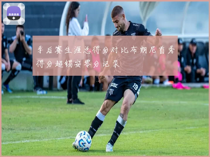 季后赛生涯总得分对比布朗尼首秀得分超锡安零分记录