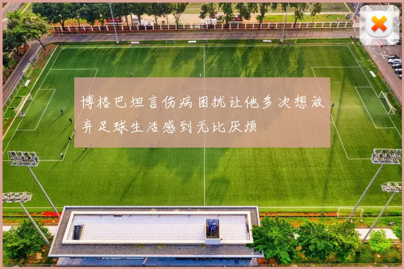 博格巴坦言伤病困扰让他多次想放弃足球生活感到无比厌烦