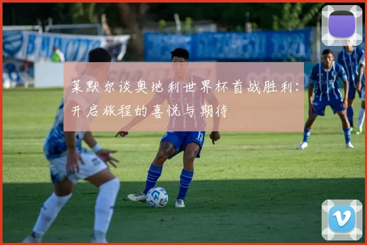 莱默尔谈奥地利世界杯首战胜利：开启旅程的喜悦与期待