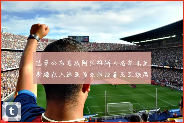 巴萨公布客战阿拉维斯大名单克里斯滕森入选亚马尔和拉菲尼亚缺席