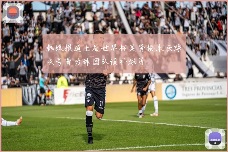 韩媒报道上届世界杯吴贤揆未获球衣号曾为韩国队候补球员
