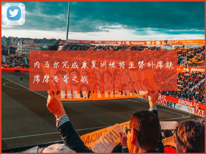 内马尔完成康复训练将坐替补席缺席摩洛哥之战