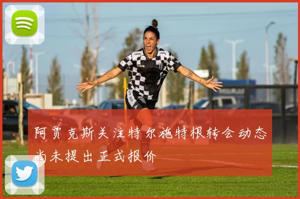 阿贾克斯关注特尔施特根转会动态尚未提出正式报价