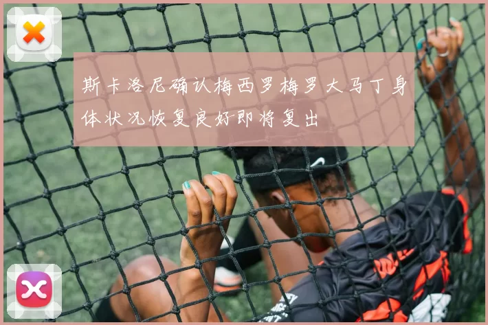 斯卡洛尼确认梅西罗梅罗大马丁身体状况恢复良好即将复出