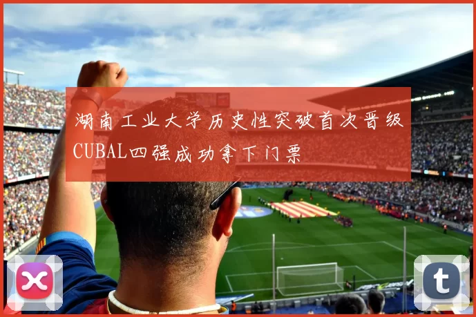 湖南工业大学历史性突破首次晋级CUBAL四强成功拿下门票